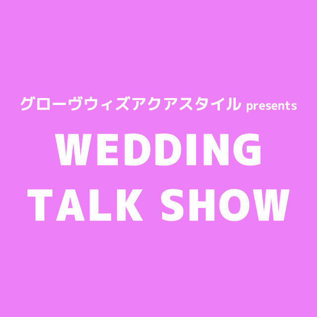 グローヴウィズアクアスタイル presents WEDDING TALK SHOW